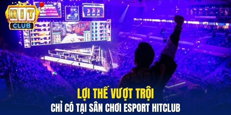 Lợi thế vượt trội chỉ có tại sân chơi Esport Hitclub